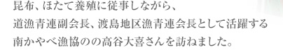 昆布、ほたて養殖に従事しながら、道漁青連副会長、渡島地区漁青連会長として活躍する南かやべ漁協のの高谷大喜さんを訪ねました。