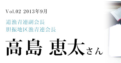 Vol.2　2013年9月　高島　恵太さん