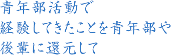 青年部活動で経験してきたことを青年部や後輩に還元して