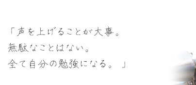 「声を上げることが大事。無駄なことはない。全て自分の勉強になる。 」