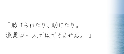 「助けられたり、助けたり。漁業は一人ではできません。」