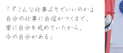 「「こんな仕事ぶりでいいのか」自分の仕事に自信がつくまで、常に自分を戒めていたから、今の自分がある」