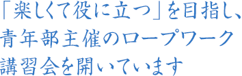 「楽しくて役に立つ」を目指し、青年部主催のロープワーク講習会を開いています