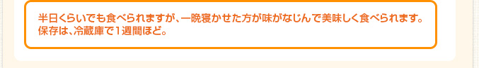 半日くらいでも食べられますが、一晩寝かせた方が味がなじんで美味しく食べられます。保存は、冷蔵庫で１週間ほど。