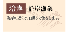 沿岸漁業　海岸の近くで日帰りで漁をします。