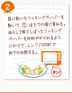 ２．器に乾いたクッキングペーパーを敷いて、（２）、ほたての順に重ねる。ぬらして軽くしぼったクッキングペーパーを材料がかくれるようにかけて、レンジ（500W）で約7分加熱する。