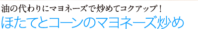 油の代わりにマヨネーズで炒めてコクアップ！　ほたてとコーンのマヨネーズ炒め