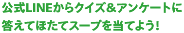 公式LINEからクイズ&アンケートに答えてほたてスープを当てよう！