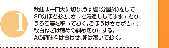 １：秋鮭は一口大に切り、うす塩（分量外）をして30分ほどおき、さっと湯通しして氷水にとり、うろこ等を取っておく。ごぼうはささがきに、軟白ねぎは薄めの斜め切りにする。 Aの調味料は合わせ、卵は溶いておく。