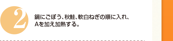 ２：鍋にごぼう、秋鮭、軟白ねぎの順に入れ、Aを加え加熱する。