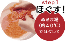 STEP1　ほぐす！ぬるま湯（約40℃）でほぐして