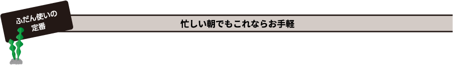 ふだん使いの定番 忙しい朝でもこれならお手軽