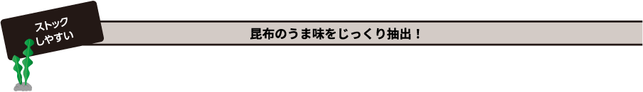 ストックしやすい 昆布のうま味をじっくり抽出！