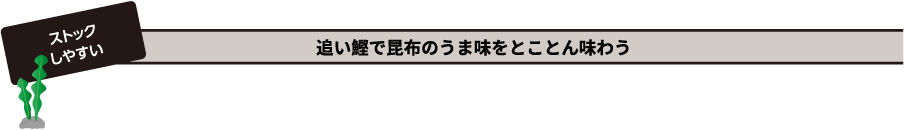 ストックしやすい 追い鰹で昆布のうま味をとことん味わう