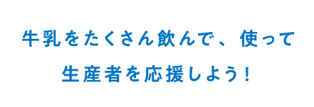 牛乳をたくさん飲んで、使って生産者を応援しよう！